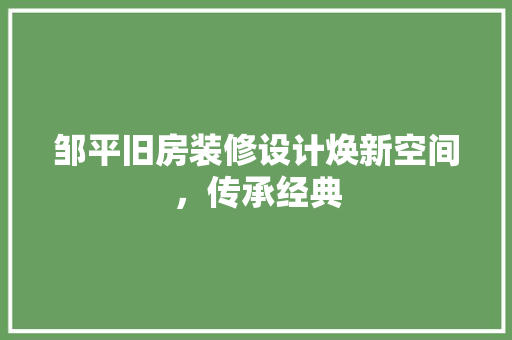 邹平旧房装修设计焕新空间，传承经典