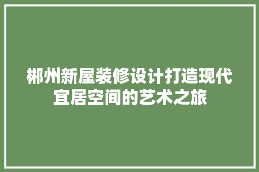 郴州新屋装修设计打造现代宜居空间的艺术之旅