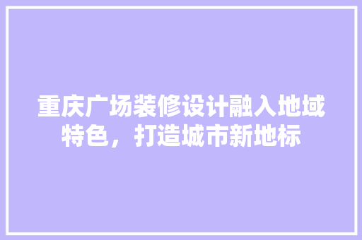 重庆广场装修设计融入地域特色，打造城市新地标