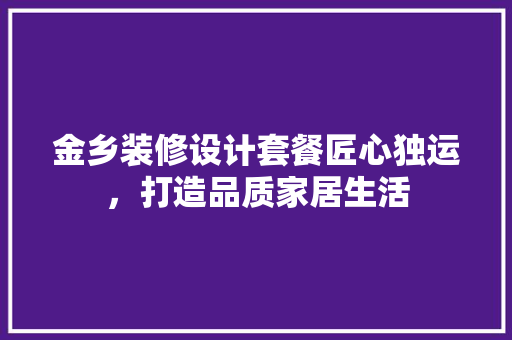 金乡装修设计套餐匠心独运，打造品质家居生活