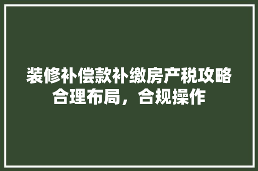 装修补偿款补缴房产税攻略合理布局，合规操作