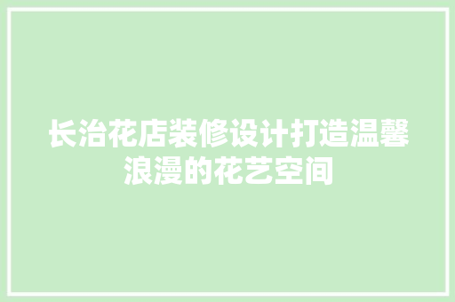 长治花店装修设计打造温馨浪漫的花艺空间