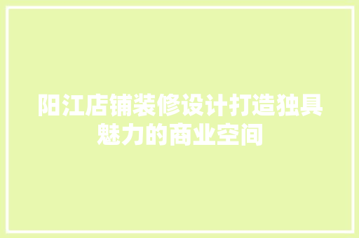 阳江店铺装修设计打造独具魅力的商业空间