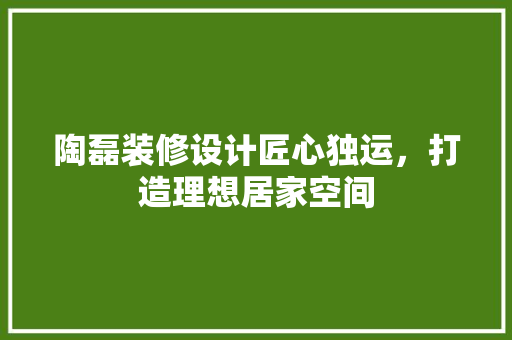 陶磊装修设计匠心独运，打造理想居家空间