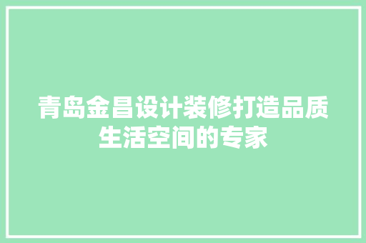 青岛金昌设计装修打造品质生活空间的专家
