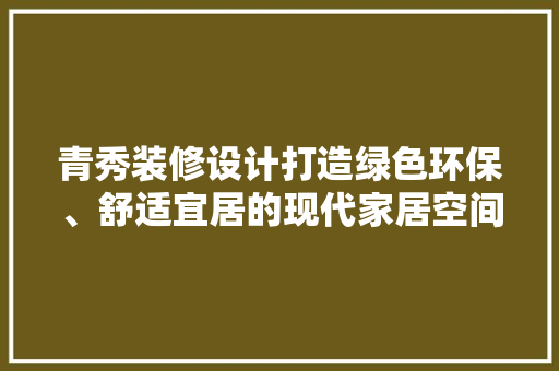 青秀装修设计打造绿色环保、舒适宜居的现代家居空间