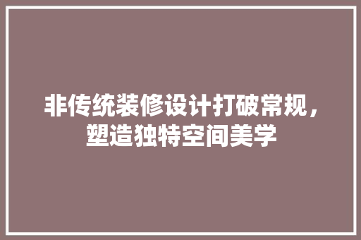 非传统装修设计打破常规，塑造独特空间美学