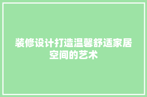 装修设计打造温馨舒适家居空间的艺术