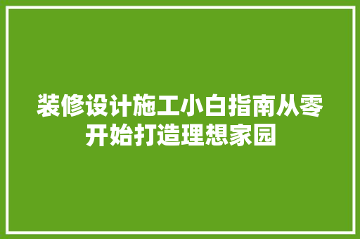 装修设计施工小白指南从零开始打造理想家园