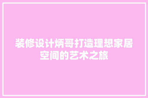 装修设计炳哥打造理想家居空间的艺术之旅