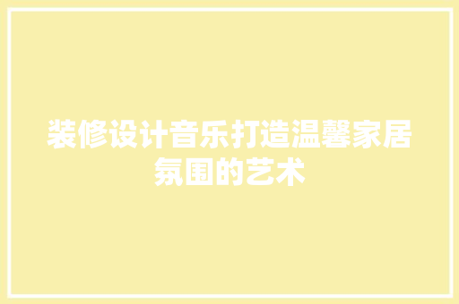 装修设计音乐打造温馨家居氛围的艺术