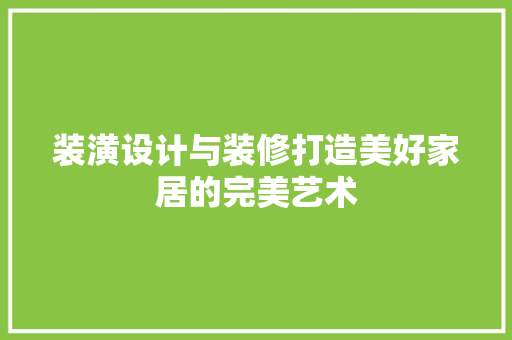 装潢设计与装修打造美好家居的完美艺术