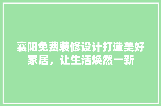 襄阳免费装修设计打造美好家居，让生活焕然一新