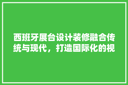 西班牙展台设计装修融合传统与现代，打造国际化的视觉盛宴