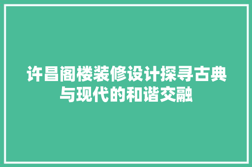 许昌阁楼装修设计探寻古典与现代的和谐交融
