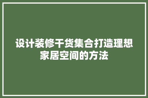 设计装修干货集合打造理想家居空间的方法