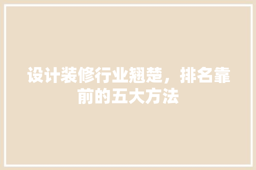 设计装修行业翘楚，排名靠前的五大方法