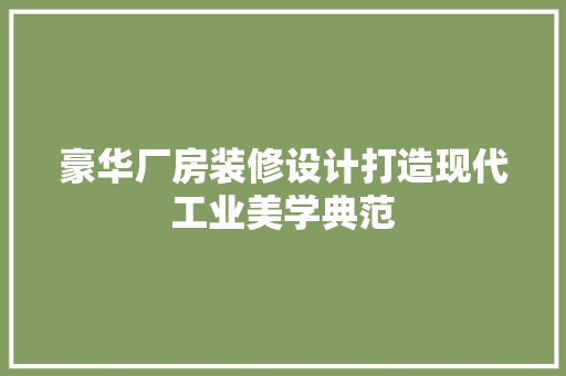 豪华厂房装修设计打造现代工业美学典范
