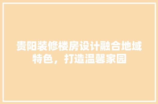 贵阳装修楼房设计融合地域特色，打造温馨家园