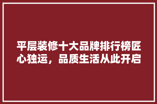 平层装修十大品牌排行榜匠心独运，品质生活从此开启