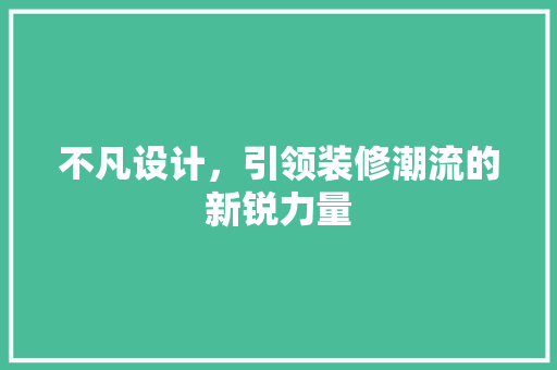 不凡设计，引领装修潮流的新锐力量