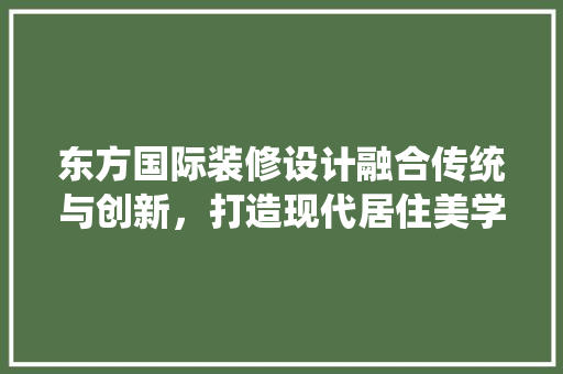 东方国际装修设计融合传统与创新，打造现代居住美学  第1张