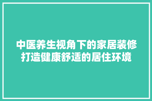 中医养生视角下的家居装修打造健康舒适的居住环境