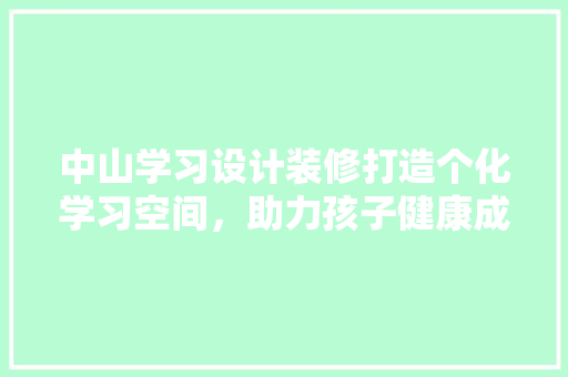 中山学习设计装修打造个化学习空间，助力孩子健康成长
