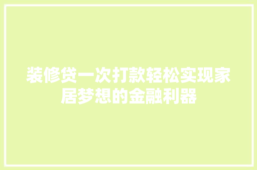 装修贷一次打款轻松实现家居梦想的金融利器