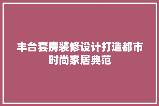 丰台套房装修设计打造都市时尚家居典范  第1张