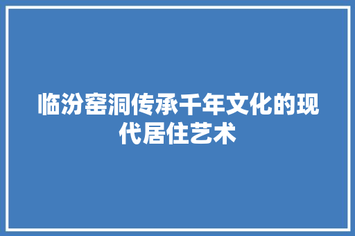 临汾窑洞传承千年文化的现代居住艺术