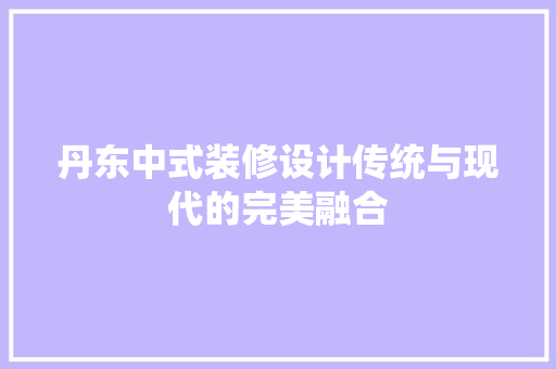 丹东中式装修设计传统与现代的完美融合