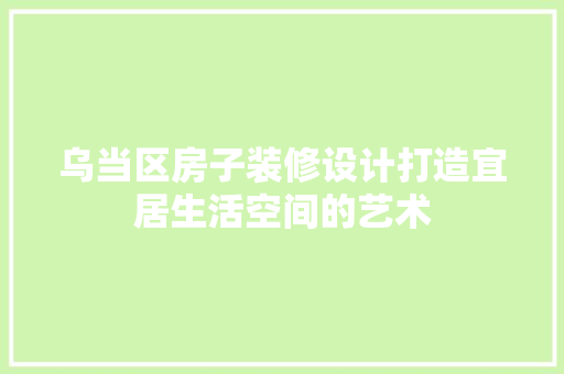 乌当区房子装修设计打造宜居生活空间的艺术