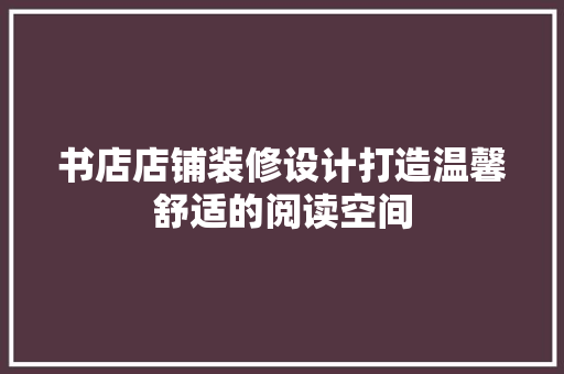书店店铺装修设计打造温馨舒适的阅读空间