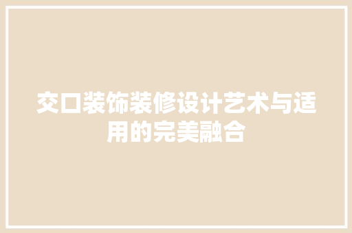 交口装饰装修设计艺术与适用的完美融合  第1张