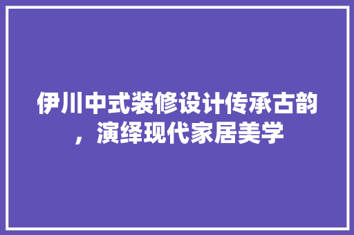 伊川中式装修设计传承古韵，演绎现代家居美学
