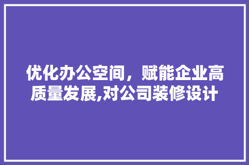优化办公空间，赋能企业高质量发展,对公司装修设计请示的思考与建议