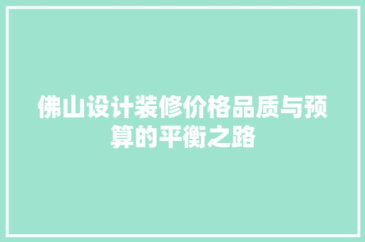 佛山设计装修价格品质与预算的平衡之路