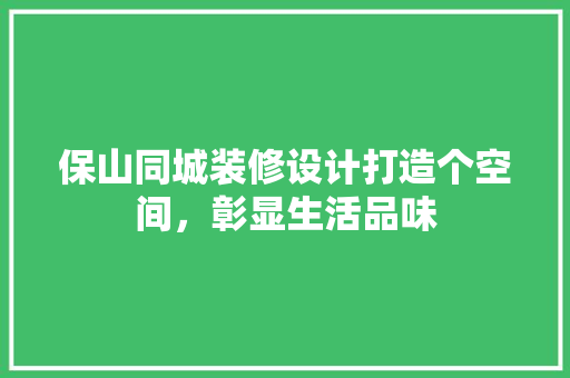 保山同城装修设计打造个空间，彰显生活品味