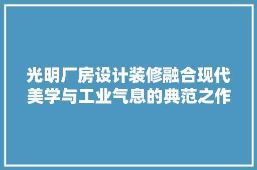 光明厂房设计装修融合现代美学与工业气息的典范之作