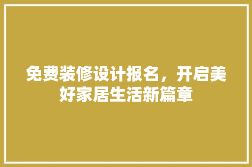 免费装修设计报名，开启美好家居生活新篇章