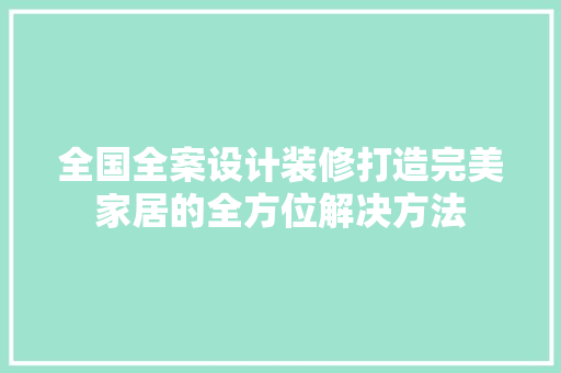 全国全案设计装修打造完美家居的全方位解决方法