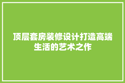 顶层套房装修设计打造高端生活的艺术之作