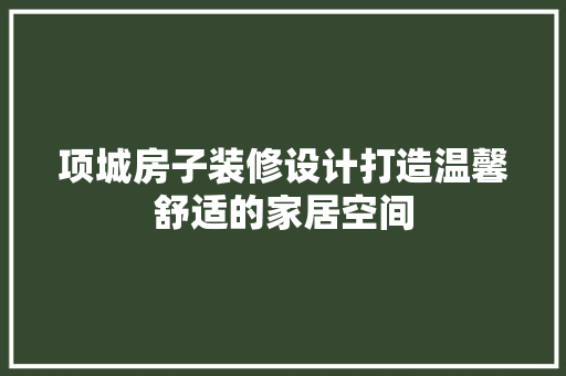 项城房子装修设计打造温馨舒适的家居空间