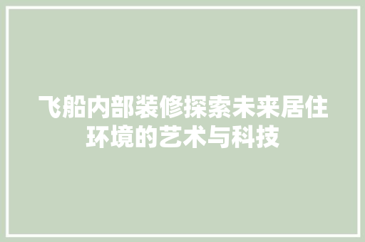 飞船内部装修探索未来居住环境的艺术与科技