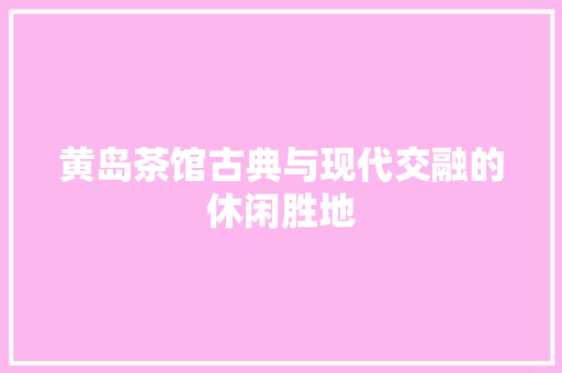 黄岛茶馆古典与现代交融的休闲胜地