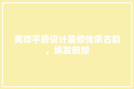 黄骅平房设计装修传承古韵，焕发新颜