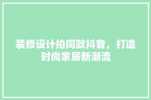 装修设计拍同款抖音，打造时尚家居新潮流