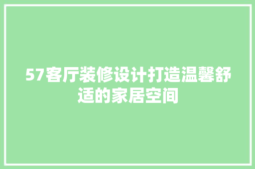 57客厅装修设计打造温馨舒适的家居空间