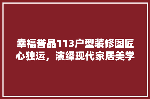 幸福誉品113户型装修图匠心独运，演绎现代家居美学